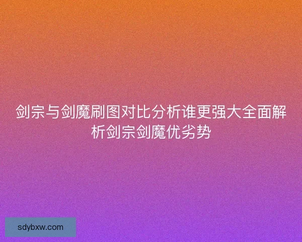 剑宗与剑魔刷图对比分析谁更强大全面解析剑宗剑魔优劣势