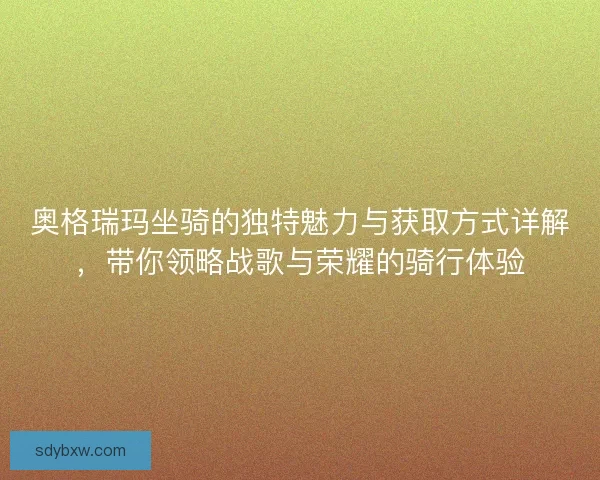 奥格瑞玛坐骑的独特魅力与获取方式详解，带你领略战歌与荣耀的骑行体验