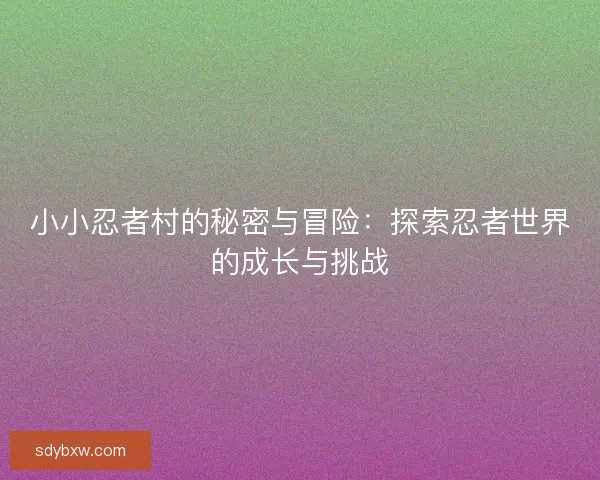 小小忍者村的秘密与冒险：探索忍者世界的成长与挑战