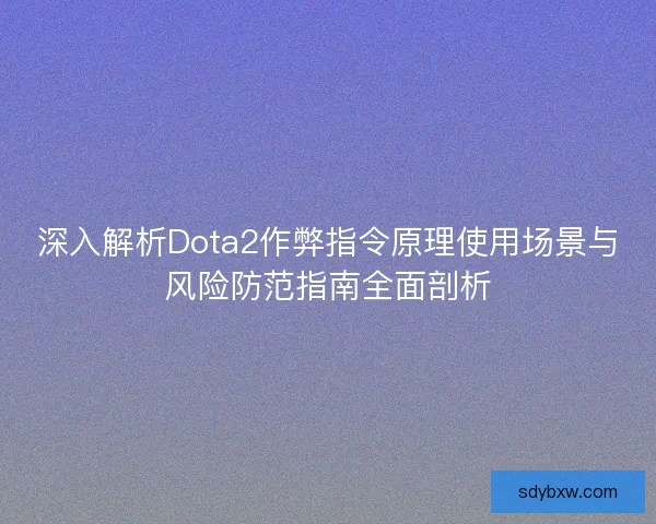 深入解析Dota2作弊指令原理使用场景与风险防范指南全面剖析