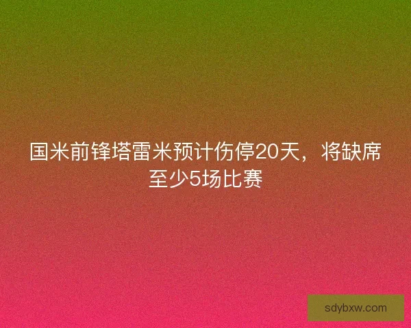 国米前锋塔雷米预计伤停20天，将缺席至少5场比赛