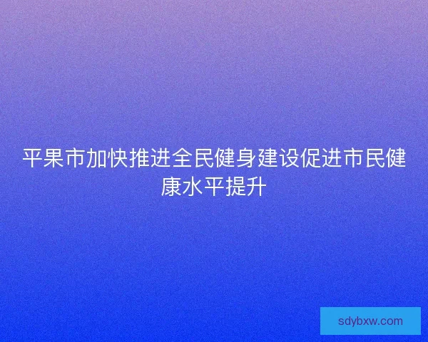 平果市加快推进全民健身建设促进市民健康水平提升