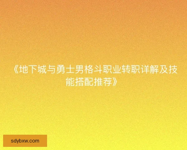 《地下城与勇士男格斗职业转职详解及技能搭配推荐》